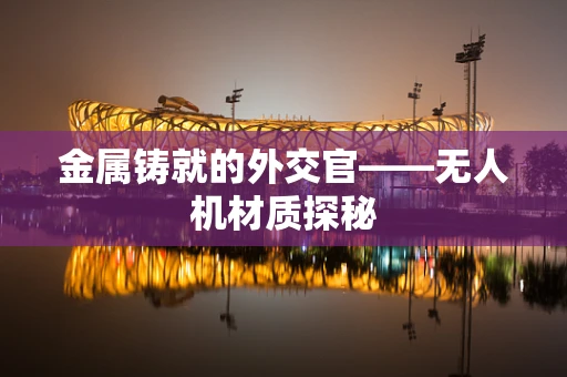 金属铸就的外交官——无人机材质探秘