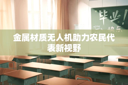 金属材质无人机助力农民代表新视野