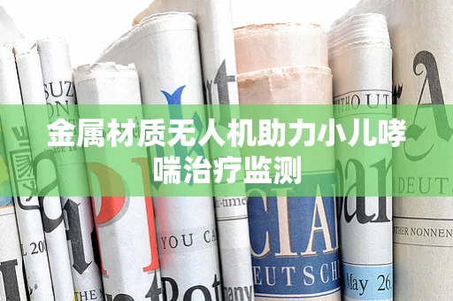 金属材质无人机助力小儿哮喘治疗监测