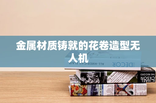 金属材质铸就的花卷造型无人机