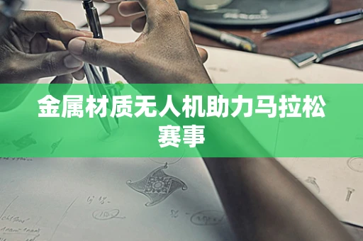 金属材质无人机助力马拉松赛事