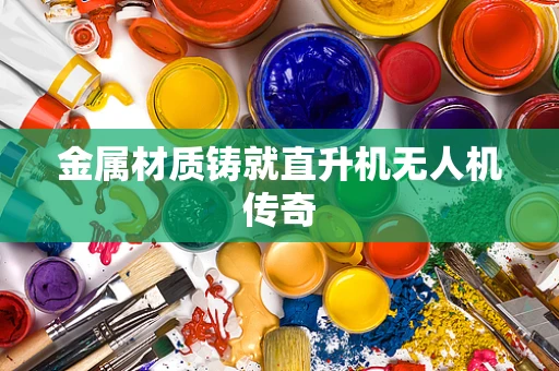 金属材质铸就直升机无人机传奇