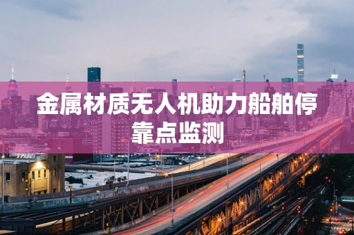 金属材质无人机助力船舶停靠点监测
