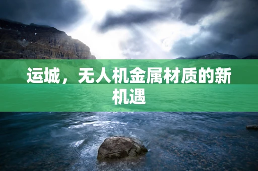 运城，无人机金属材质的新机遇