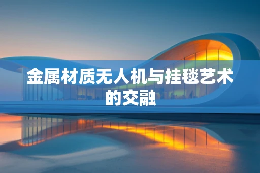 金属材质无人机与挂毯艺术的交融