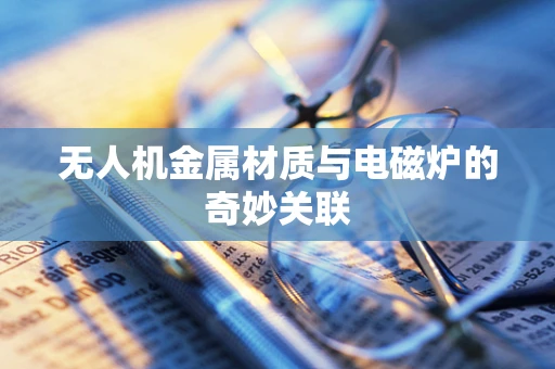 无人机金属材质与电磁炉的奇妙关联