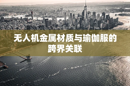 无人机金属材质与瑜伽服的跨界关联