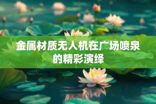 金属材质无人机在广场喷泉的精彩演绎