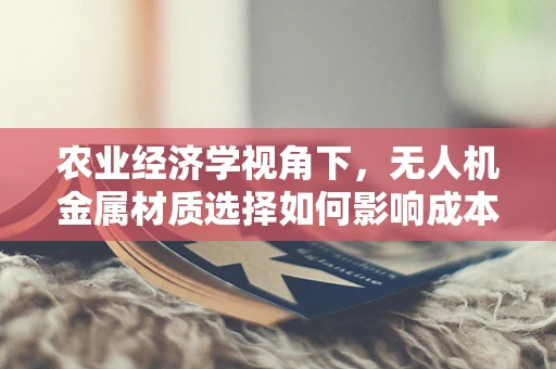 农业经济学视角下，无人机金属材质选择如何影响成本效益？