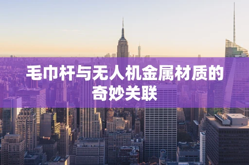毛巾杆与无人机金属材质的奇妙关联
