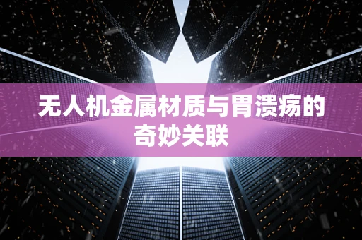 无人机金属材质与胃溃疡的奇妙关联