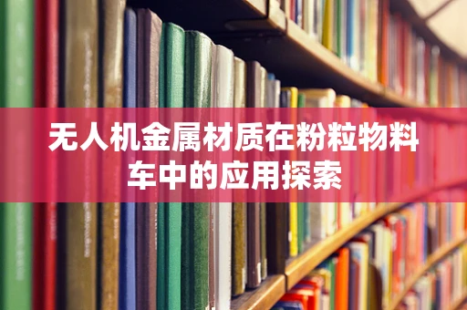 无人机金属材质在粉粒物料车中的应用探索