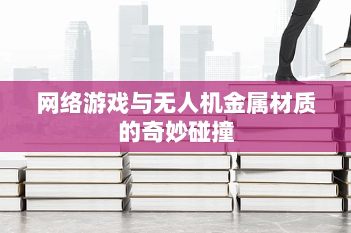 网络游戏与无人机金属材质的奇妙碰撞
