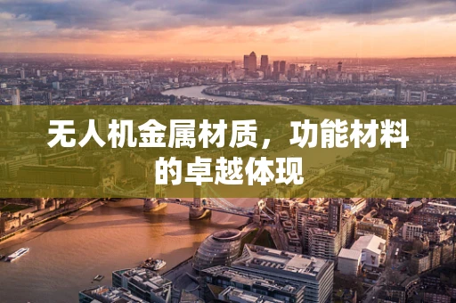 无人机金属材质，功能材料的卓越体现