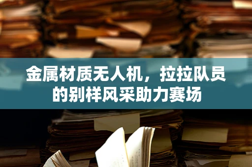 金属材质无人机，拉拉队员的别样风采助力赛场