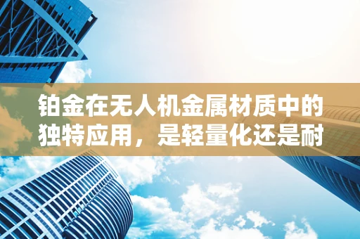 铂金在无人机金属材质中的独特应用，是轻量化还是耐腐蚀的权衡？
