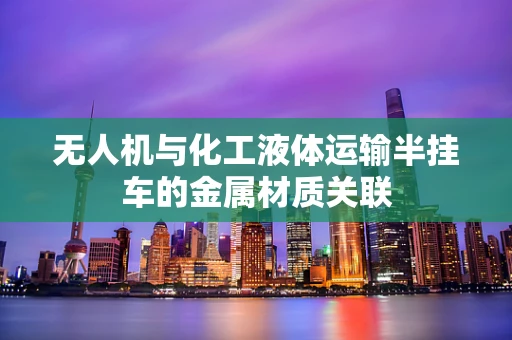 无人机与化工液体运输半挂车的金属材质关联
