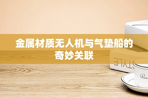 金属材质无人机与气垫船的奇妙关联