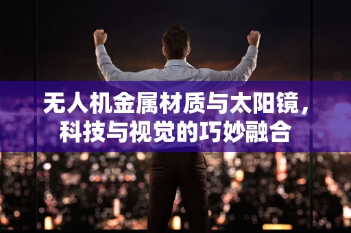 无人机金属材质与太阳镜，科技与视觉的巧妙融合