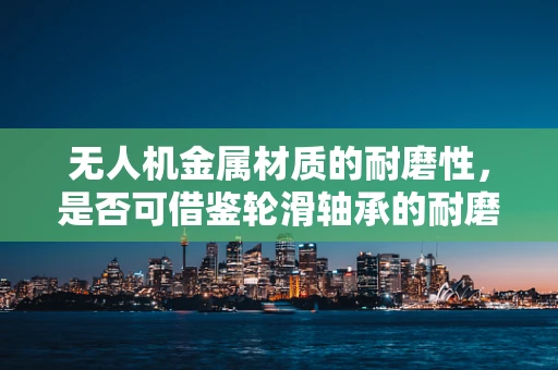 无人机金属材质的耐磨性，是否可借鉴轮滑轴承的耐磨技术？