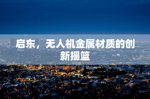 启东，无人机金属材质的创新摇篮