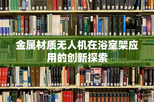 金属材质无人机在浴室架应用的创新探索