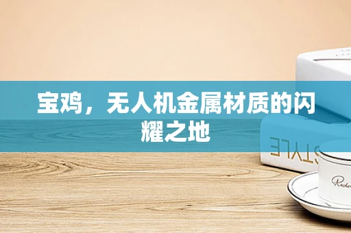 宝鸡，无人机金属材质的闪耀之地