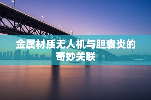 金属材质无人机与胆囊炎的奇妙关联