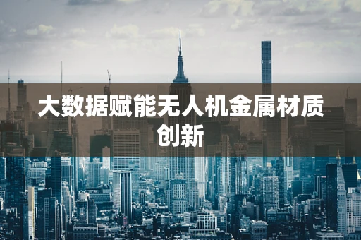 大数据赋能无人机金属材质创新