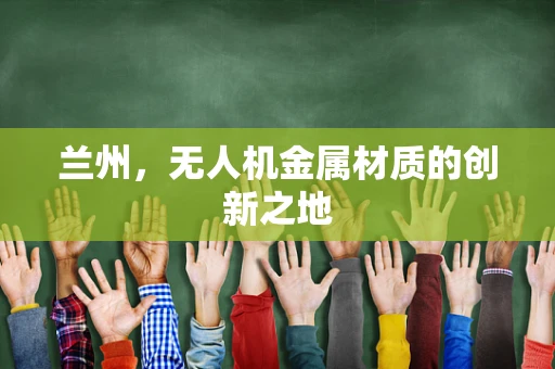 兰州，无人机金属材质的创新之地
