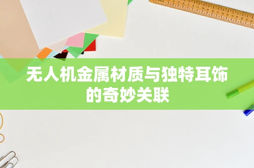 无人机金属材质与独特耳饰的奇妙关联