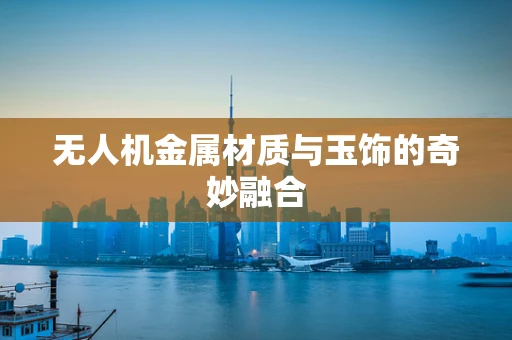 无人机金属材质与玉饰的奇妙融合