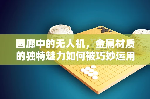 画廊中的无人机，金属材质的独特魅力如何被巧妙运用？