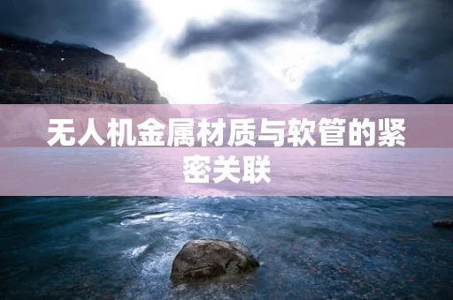 无人机金属材质与软管的紧密关联