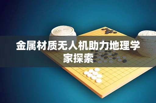 金属材质无人机助力地理学家探索