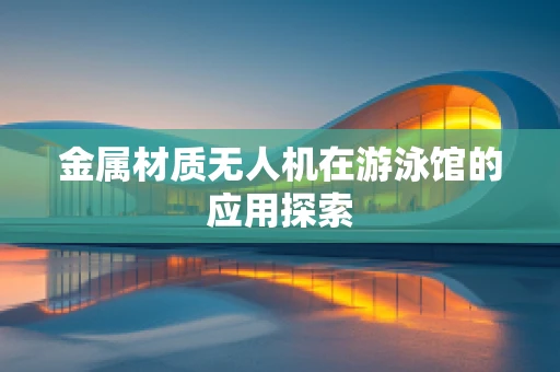 金属材质无人机在游泳馆的应用探索