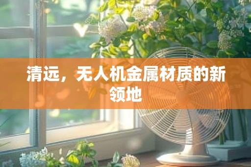 清远，无人机金属材质的新领地