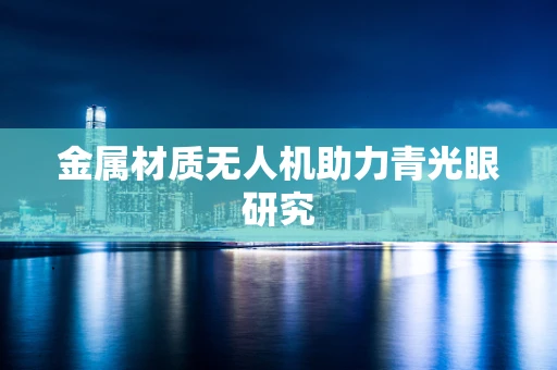 金属材质无人机助力青光眼研究