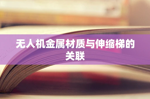 无人机金属材质与伸缩梯的关联