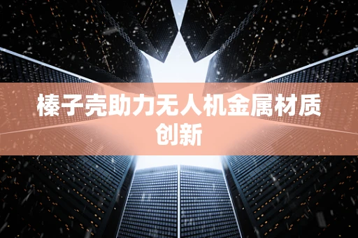 榛子壳助力无人机金属材质创新