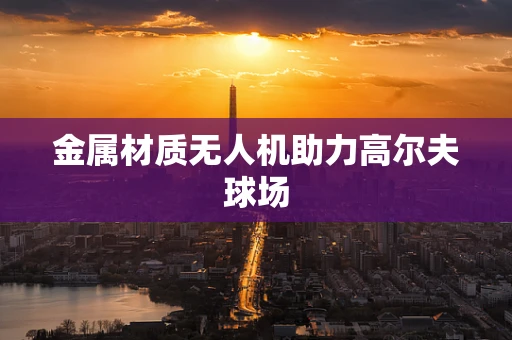 金属材质无人机助力高尔夫球场