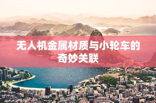 无人机金属材质与小轮车的奇妙关联