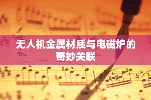 无人机金属材质与电磁炉的奇妙关联