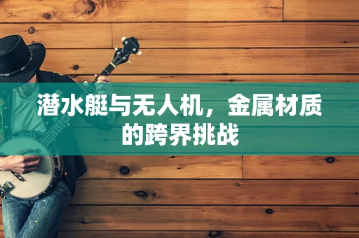 潜水艇与无人机，金属材质的跨界挑战