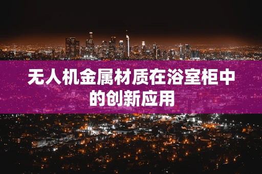 无人机金属材质在浴室柜中的创新应用