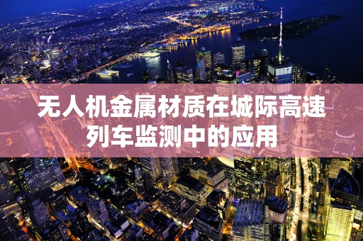 无人机金属材质在城际高速列车监测中的应用