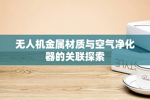 无人机金属材质与空气净化器的关联探索