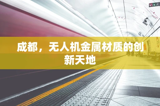 成都，无人机金属材质的创新天地