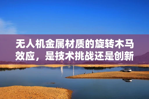 无人机金属材质的旋转木马效应，是技术挑战还是创新机遇？