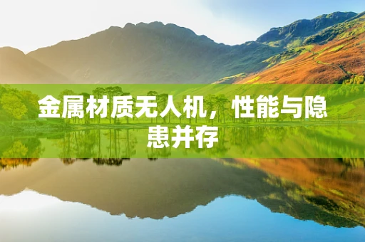 金属材质无人机，性能与隐患并存